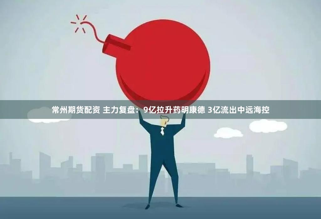 常州期货配资 主力复盘：9亿拉升药明康德 3亿流出中远海控