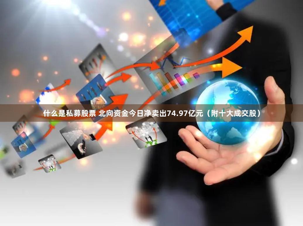 什么是私募股票 北向资金今日净卖出74.97亿元（附十大成交股）