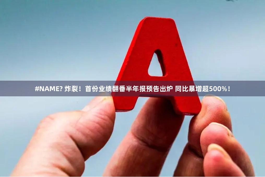 #NAME? 炸裂！首份业绩翻番半年报预告出炉 同比暴增超500%！