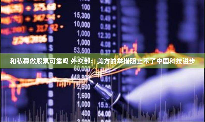 和私募做股票可靠吗 外交部：美方的举措阻止不了中国科技进步
