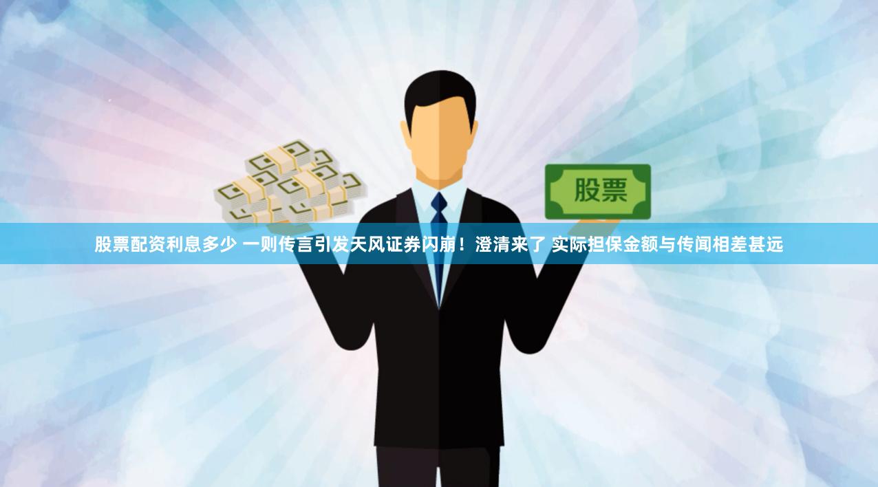 股票配资利息多少 一则传言引发天风证券闪崩！澄清来了 实际担保金额与传闻相差甚远