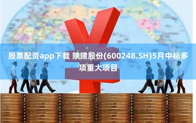 股票配资app下载 陕建股份(600248.SH)5月中标多项重大项目