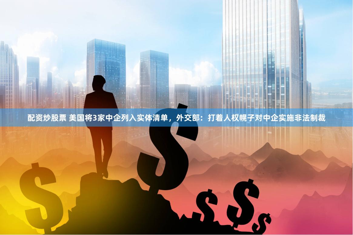 配资炒股票 美国将3家中企列入实体清单，外交部：打着人权幌子对中企实施非法制裁