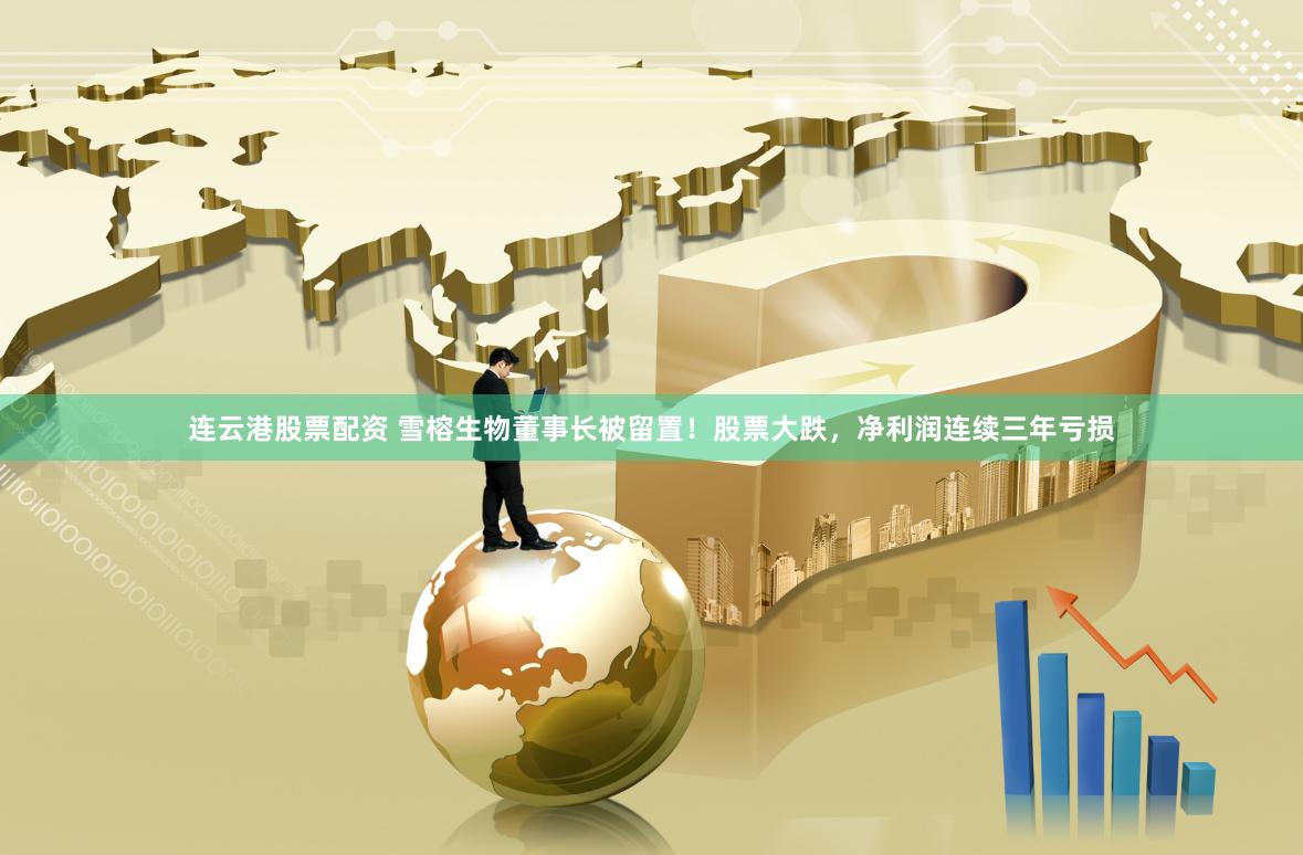 连云港股票配资 雪榕生物董事长被留置！股票大跌，净利润连续三年亏损