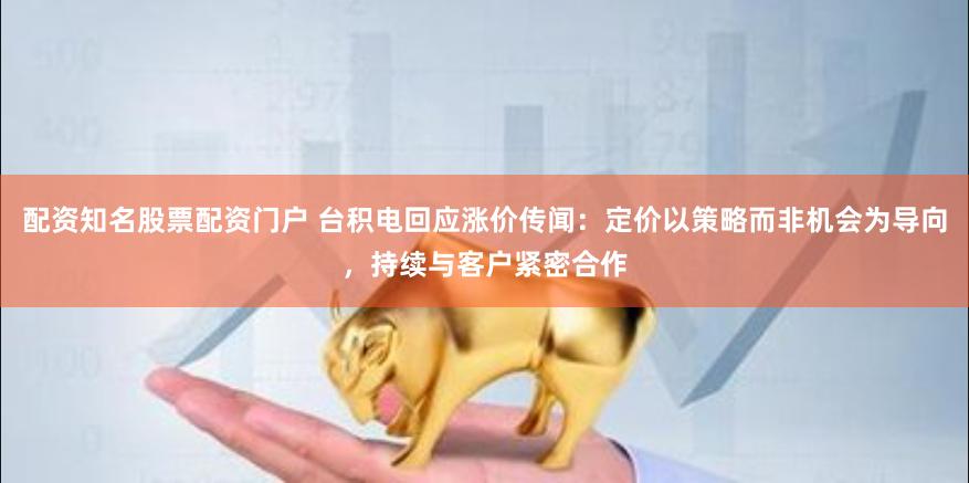 配资知名股票配资门户 台积电回应涨价传闻：定价以策略而非机会为导向，持续与客户紧密合作