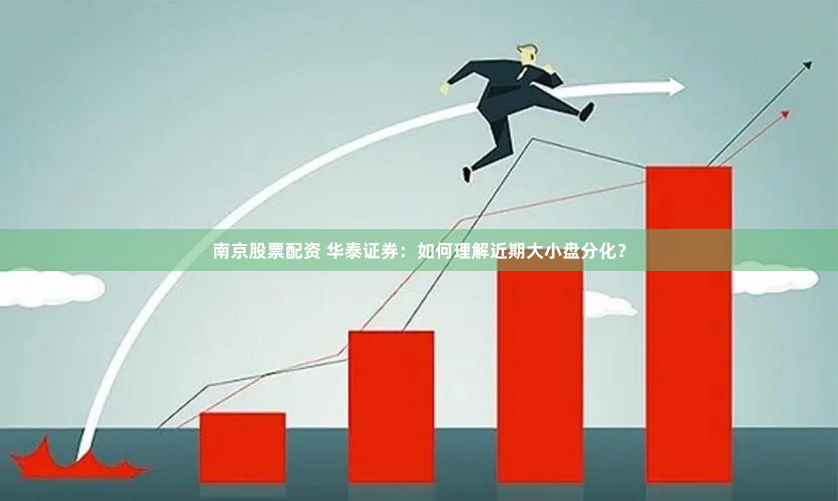 南京股票配资 华泰证券：如何理解近期大小盘分化？