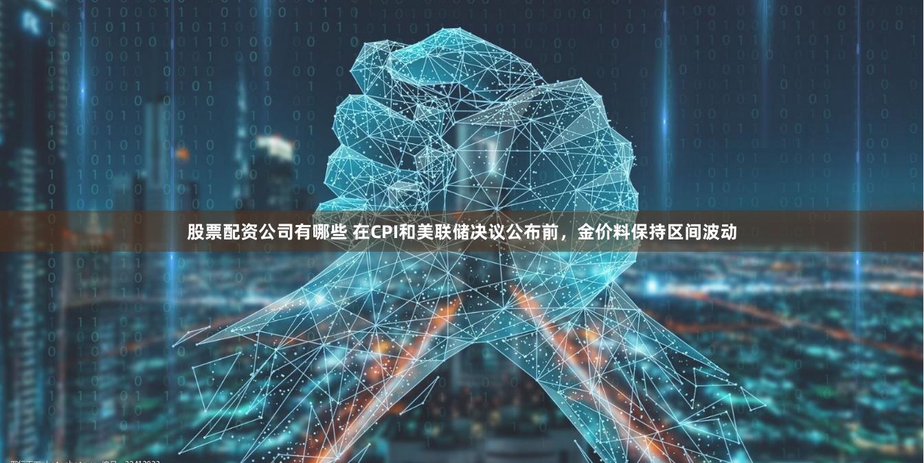 股票配资公司有哪些 在CPI和美联储决议公布前，金价料保持区间波动