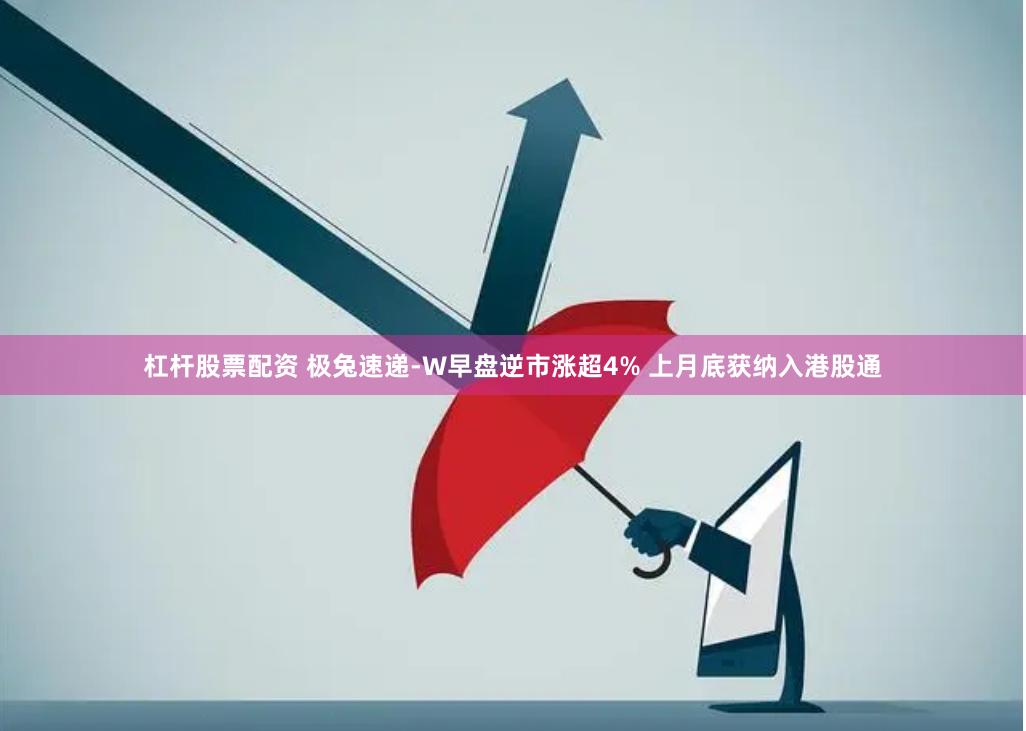 杠杆股票配资 极兔速递-W早盘逆市涨超4% 上月底获纳入港股通