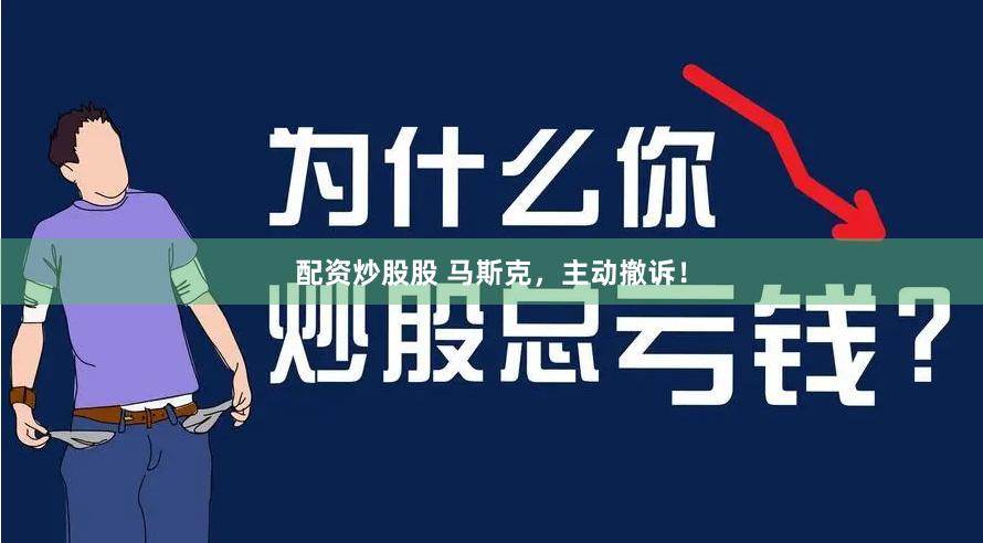 配资炒股股 马斯克，主动撤诉！