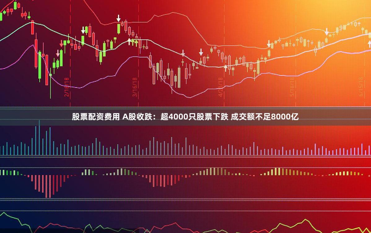 股票配资费用 A股收跌：超4000只股票下跌 成交额不足8000亿