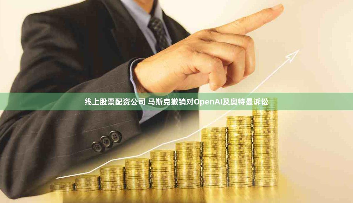 线上股票配资公司 马斯克撤销对OpenAI及奥特曼诉讼