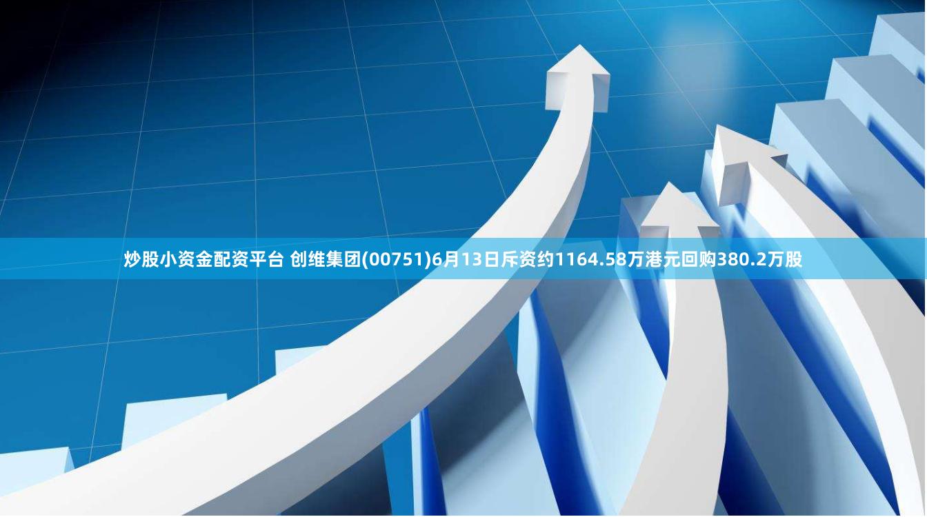 炒股小资金配资平台 创维集团(00751)6月13日斥资约1164.58万港元回购380.2万股