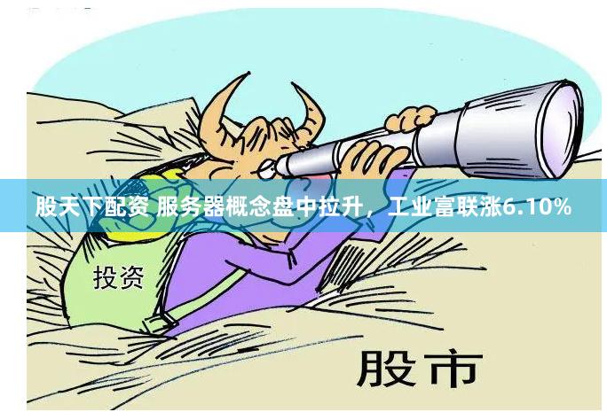 股天下配资 服务器概念盘中拉升，工业富联涨6.10%