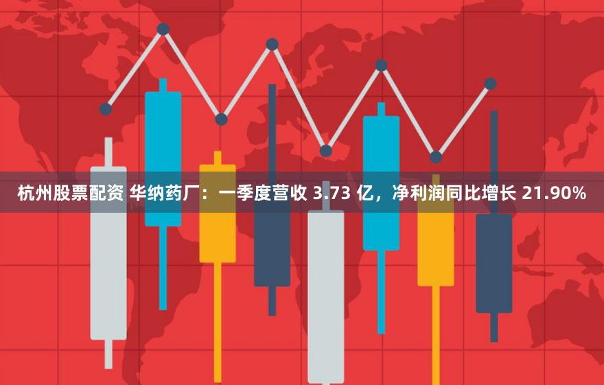 杭州股票配资 华纳药厂：一季度营收 3.73 亿，净利润同比增长 21.90%