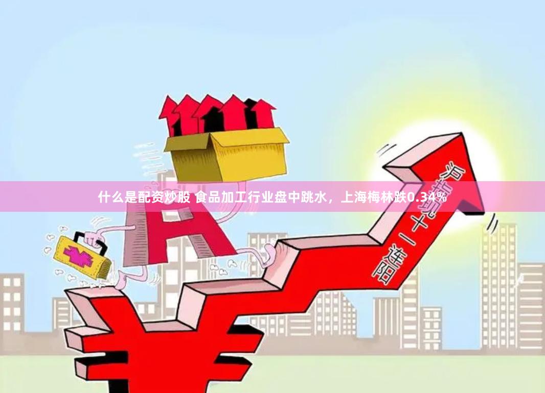 什么是配资炒股 食品加工行业盘中跳水，上海梅林跌0.34%