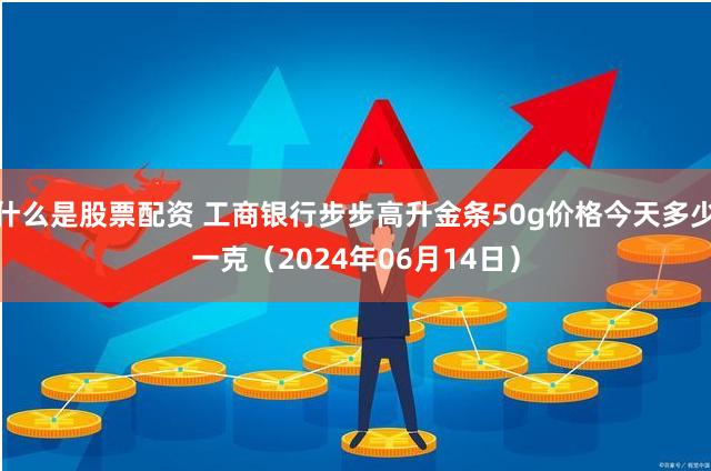 什么是股票配资 工商银行步步高升金条50g价格今天多少一克（2024年06月14日）