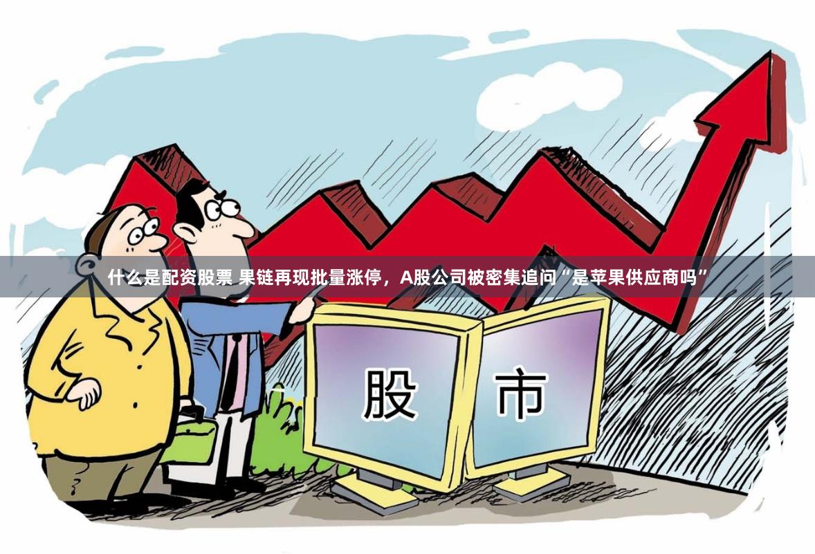 什么是配资股票 果链再现批量涨停，A股公司被密集追问“是苹果供应商吗”