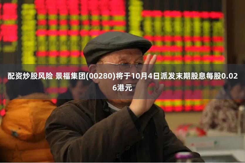 配资炒股风险 景福集团(00280)将于10月4日派发末期股息每股0.026港元