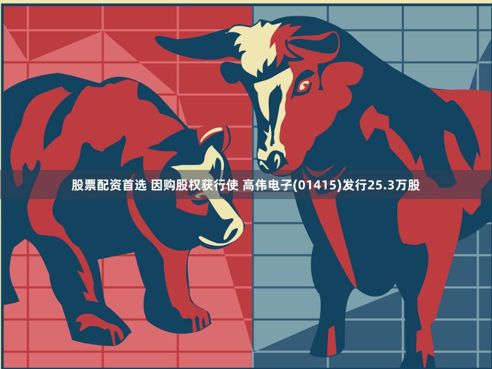 股票配资首选 因购股权获行使 高伟电子(01415)发行25.3万股