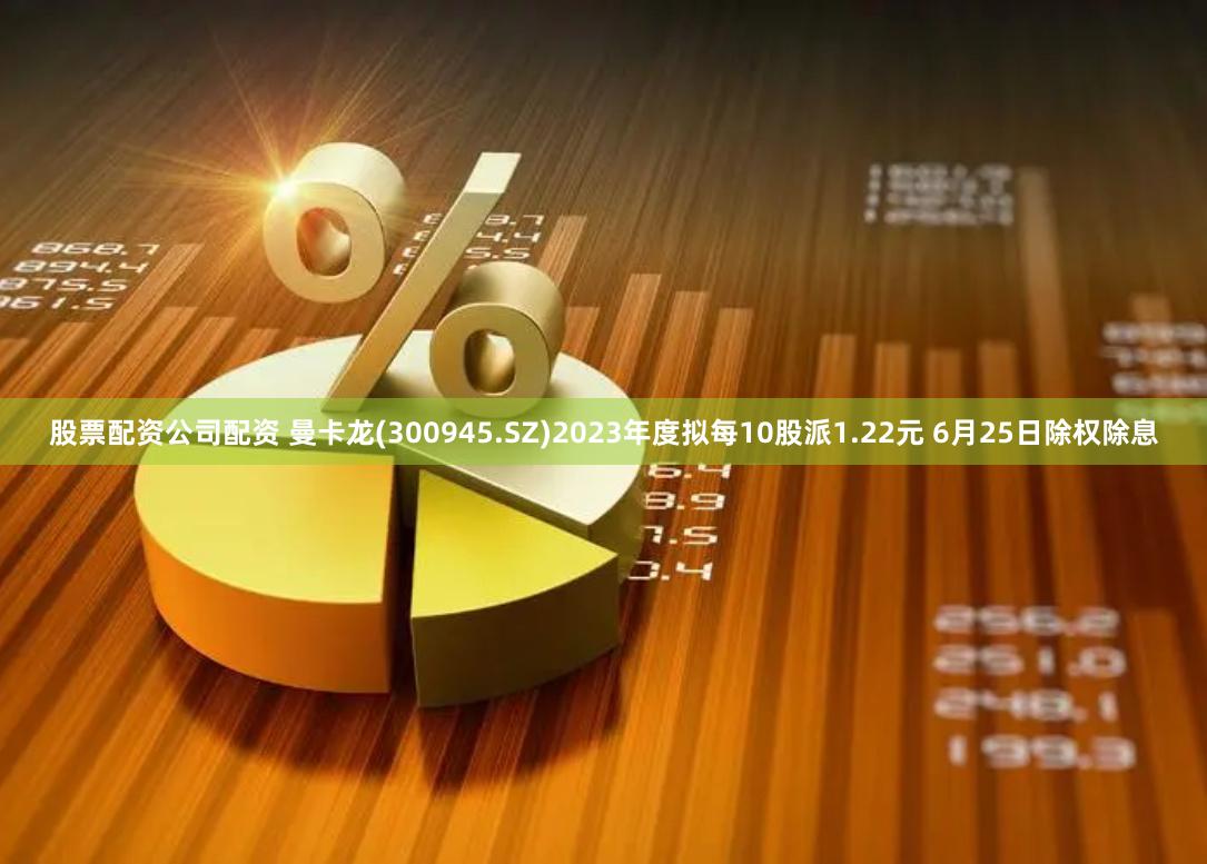 股票配资公司配资 曼卡龙(300945.SZ)2023年度拟每10股派1.22元 6月25日除权除息