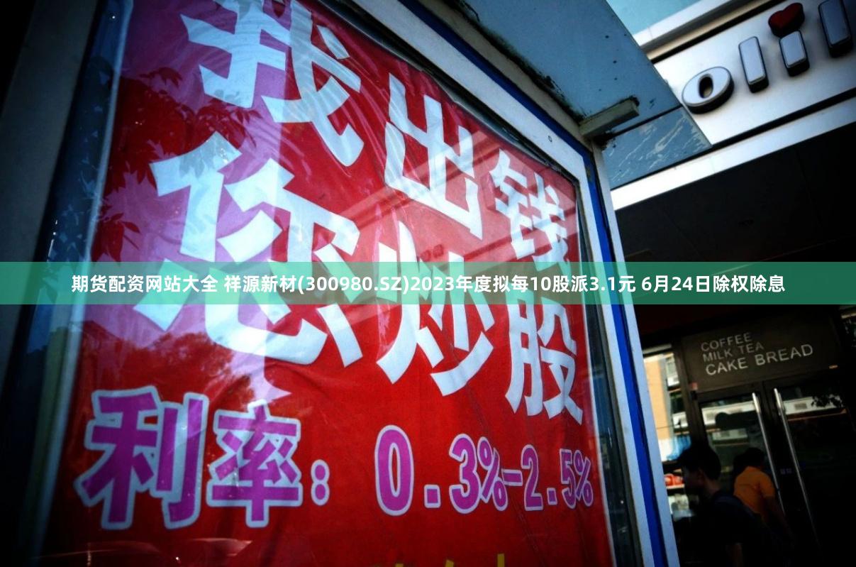 期货配资网站大全 祥源新材(300980.SZ)2023年度拟每10股派3.1元 6月24日除权除息