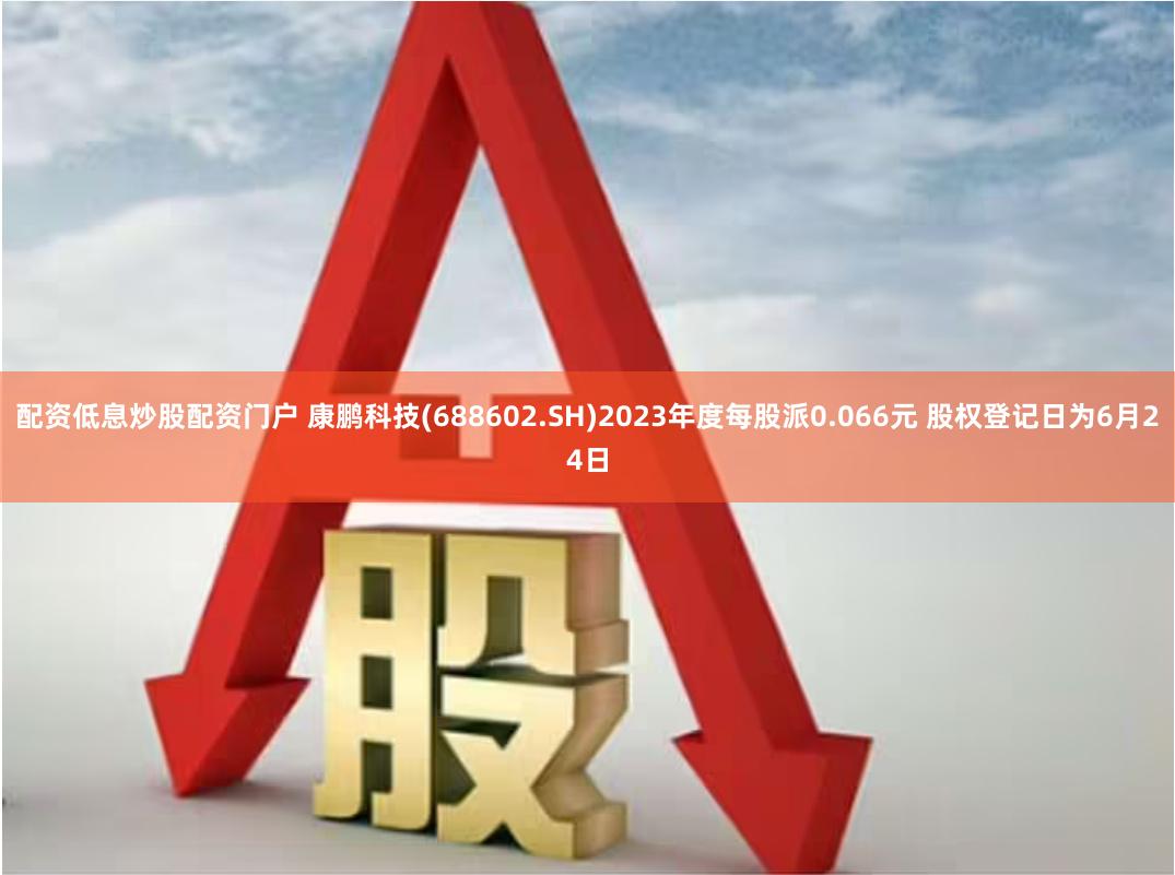 配资低息炒股配资门户 康鹏科技(688602.SH)2023年度每股派0.066元 股权登记日为6月24日