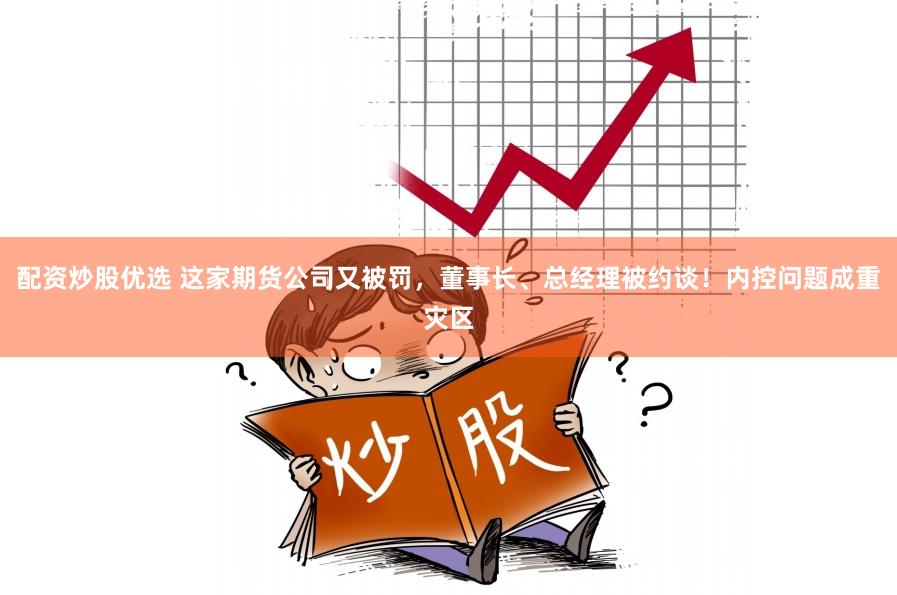 配资炒股优选 这家期货公司又被罚，董事长、总经理被约谈！内控问题成重灾区