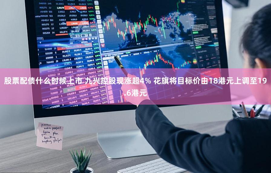股票配债什么时候上市 九兴控股现涨超4% 花旗将目标价由18港元上调至19.6港元