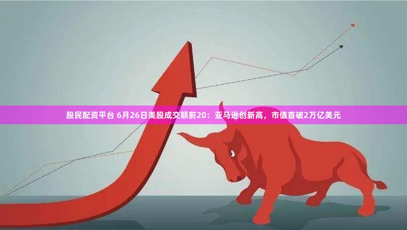 股民配资平台 6月26日美股成交额前20：亚马逊创新高，市值首破2万亿美元