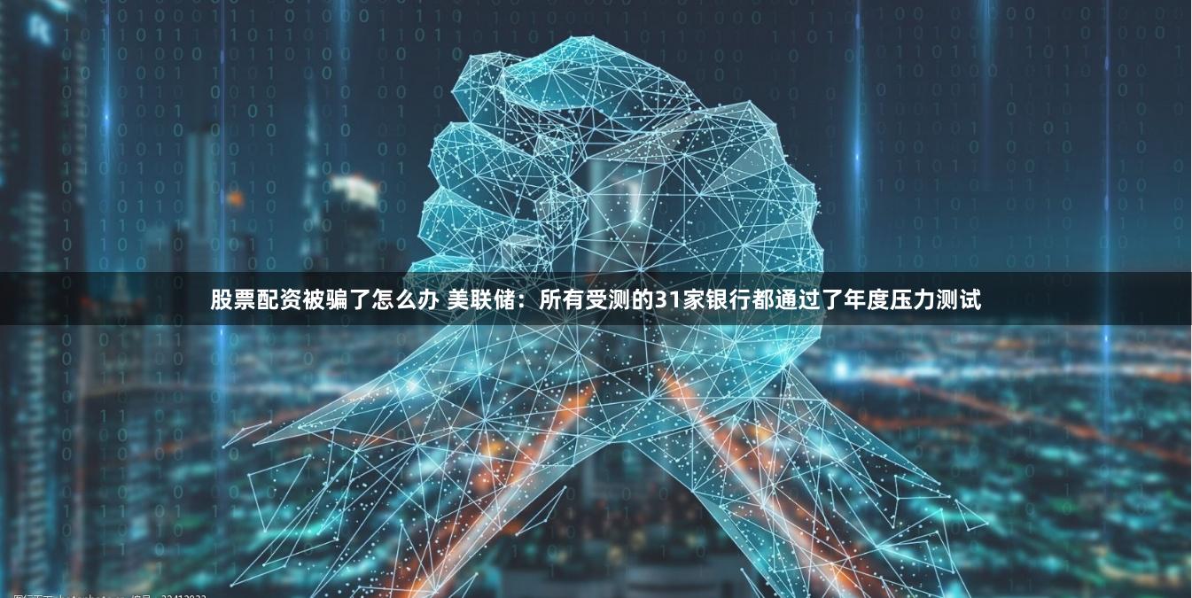 股票配资被骗了怎么办 美联储：所有受测的31家银行都通过了年度压力测试