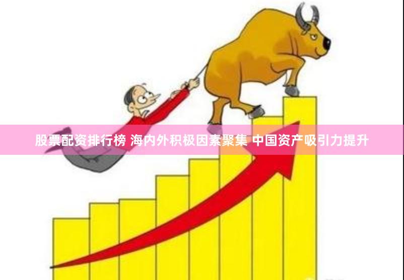 股票配资排行榜 海内外积极因素聚集 中国资产吸引力提升