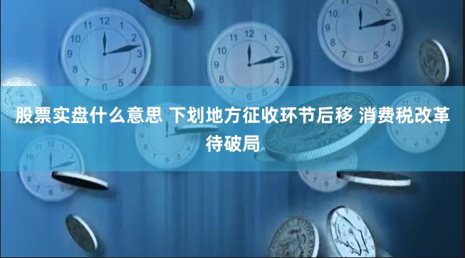 股票实盘什么意思 下划地方征收环节后移 消费税改革待破局