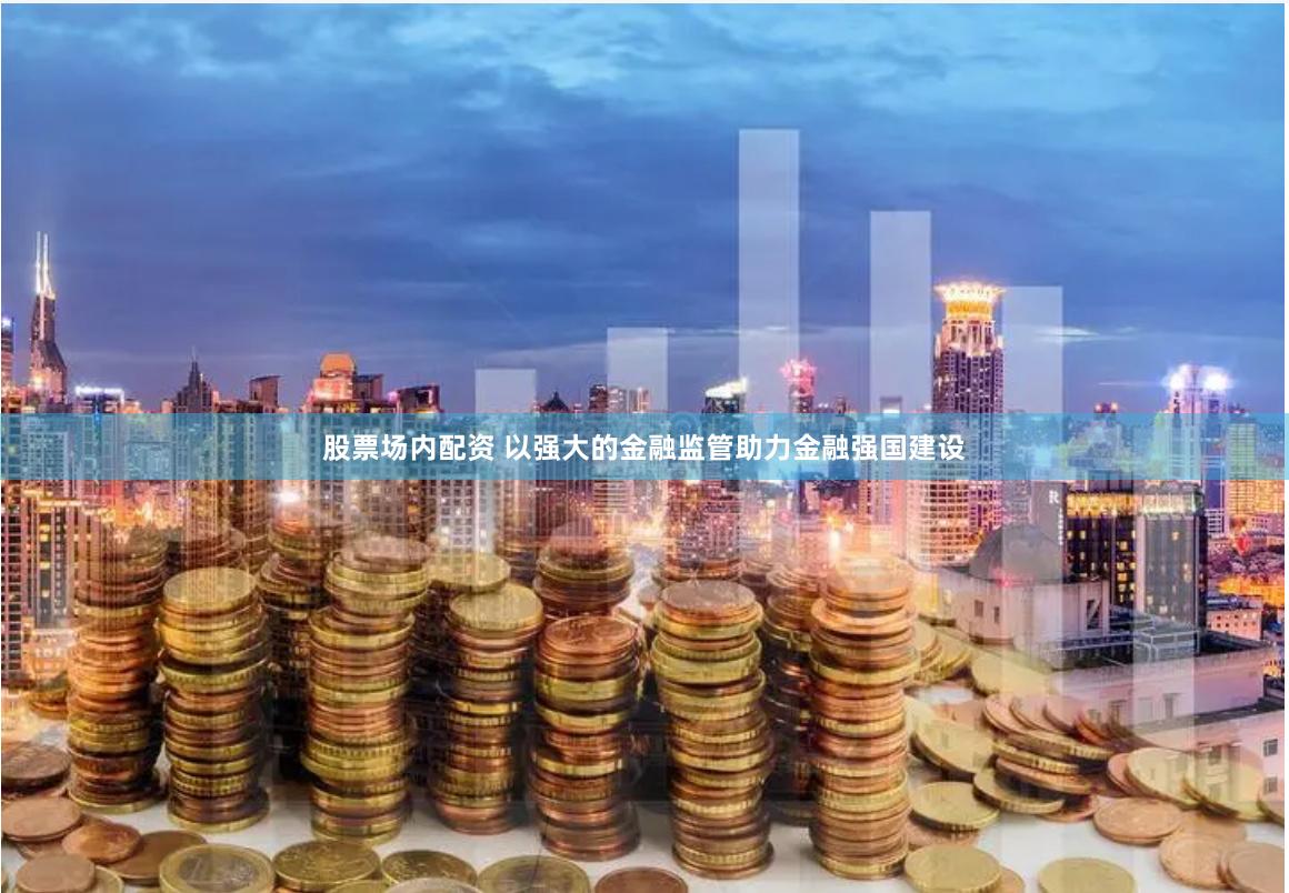 股票场内配资 以强大的金融监管助力金融强国建设