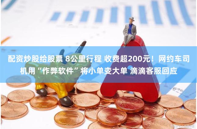 配资炒股给股票 8公里行程 收费超200元！网约车司机用“作弊软件”将小单变大单 滴滴客服回应