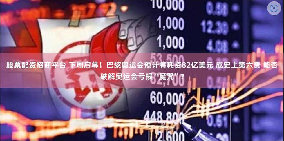 股票配资招商平台 下周启幕！巴黎奥运会预计将耗资82亿美元 成史上第六贵 能否破解奥运会亏损“魔咒”？