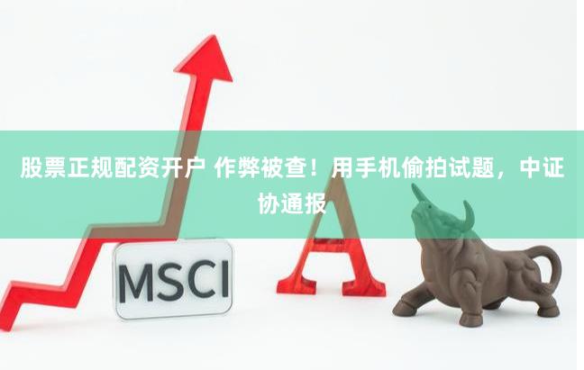 股票正规配资开户 作弊被查！用手机偷拍试题，中证协通报