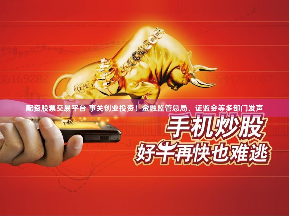 配资股票交易平台 事关创业投资！金融监管总局、证监会等多部门发声