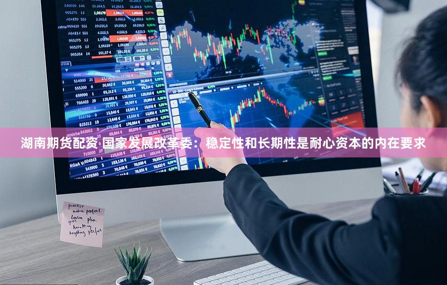 湖南期货配资 国家发展改革委：稳定性和长期性是耐心资本的内在要求