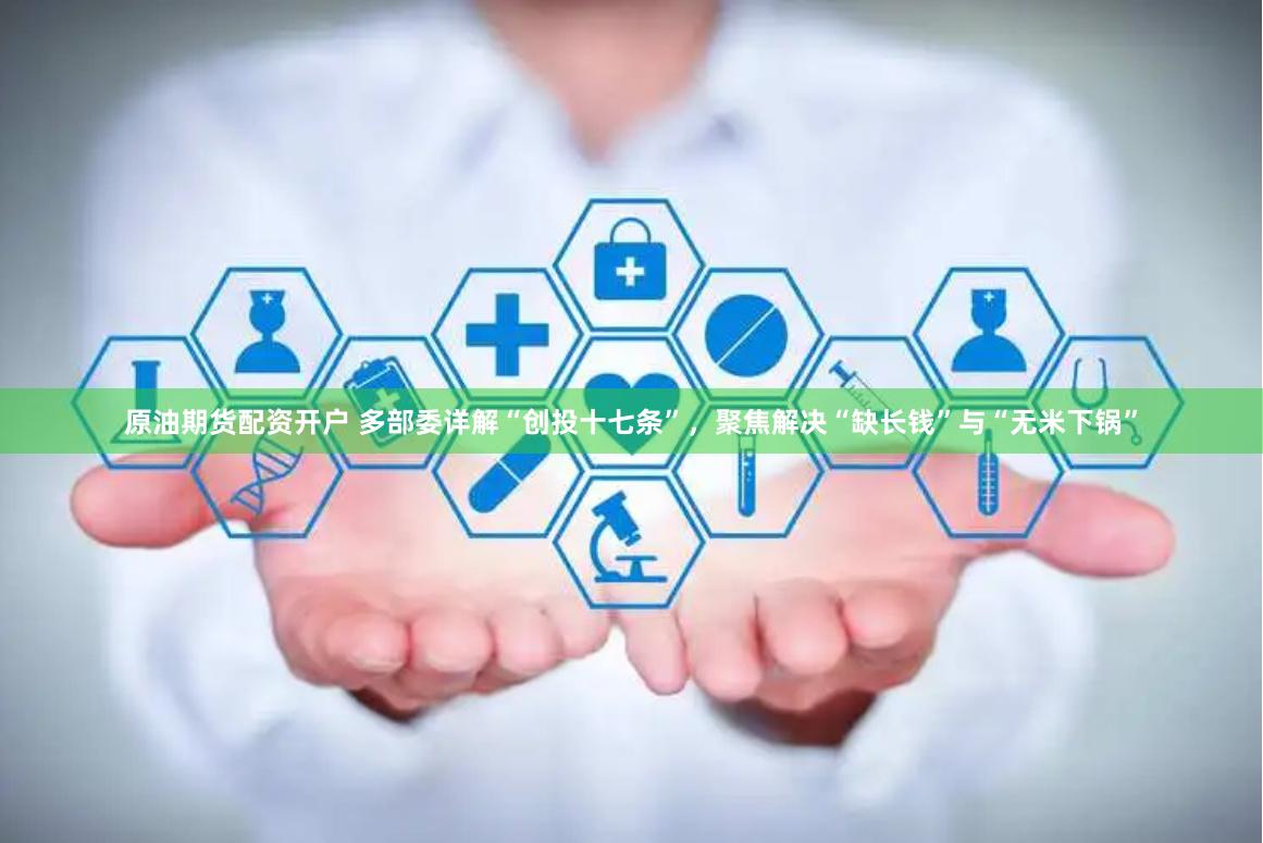 原油期货配资开户 多部委详解“创投十七条”，聚焦解决“缺长钱”与“无米下锅”