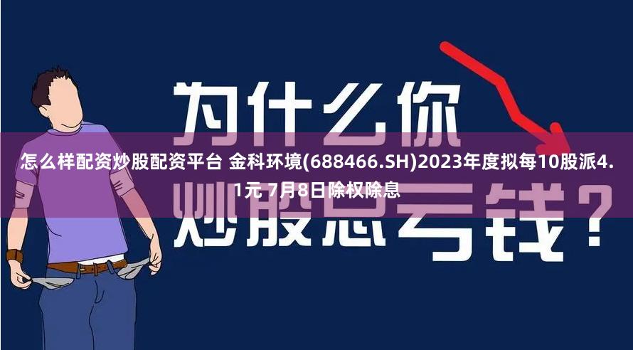怎么样配资炒股配资平台 金科环境(688466.SH)2023年度拟每10股派4.1元 7月8日除权除息