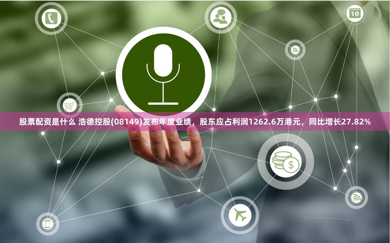 股票配资是什么 浩德控股(08149)发布年度业绩，股东应占利润1262.6万港元，同比增长27.82%