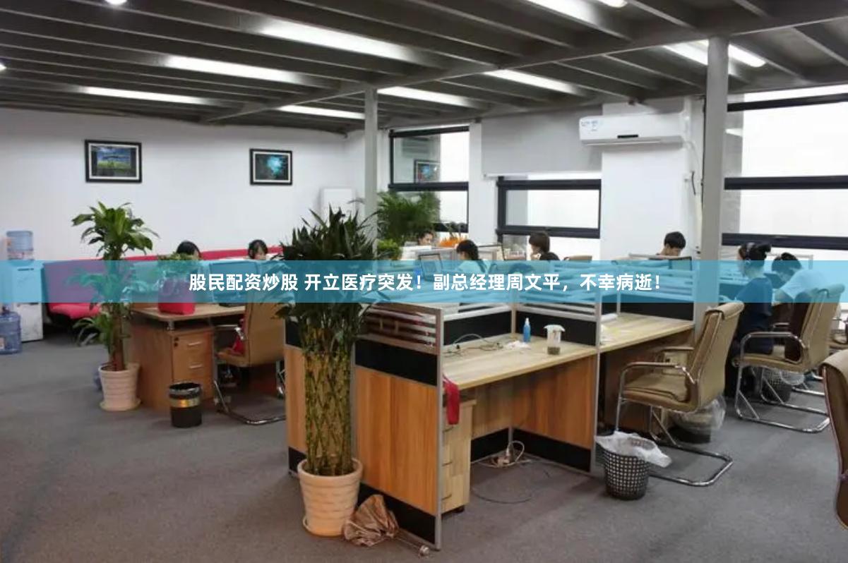 股民配资炒股 开立医疗突发！副总经理周文平，不幸病逝！