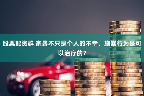 股票配资群 家暴不只是个人的不幸，施暴行为是可以治疗的？