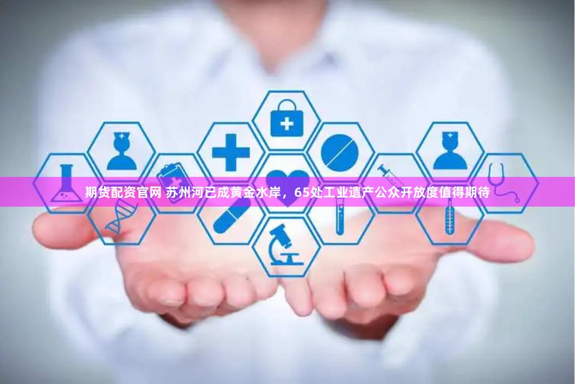 期货配资官网 苏州河已成黄金水岸，65处工业遗产公众开放度值得期待