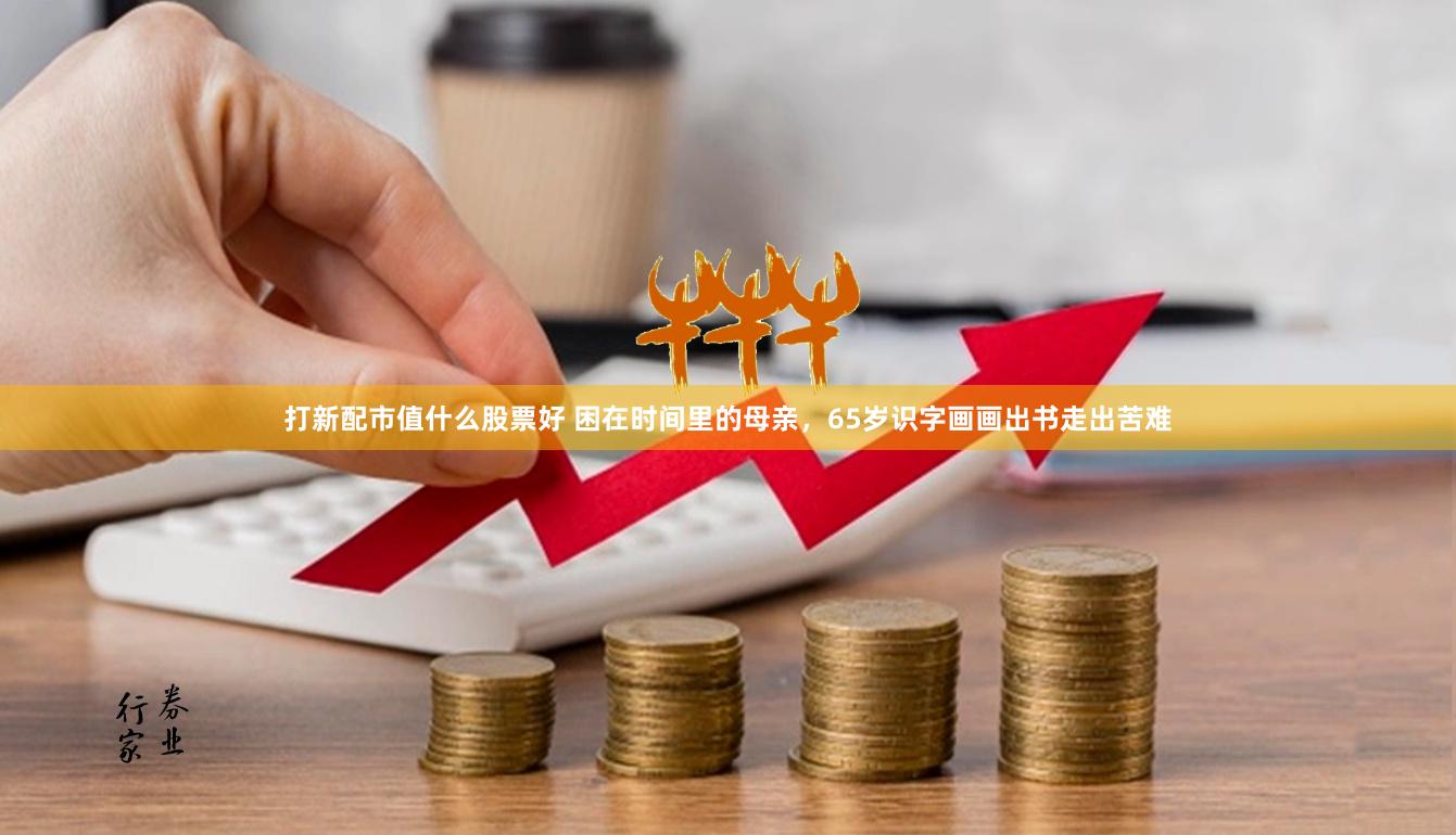 打新配市值什么股票好 困在时间里的母亲，65岁识字画画出书走出苦难