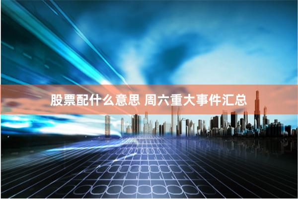 股票配什么意思 周六重大事件汇总