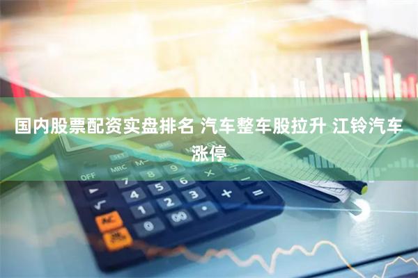国内股票配资实盘排名 汽车整车股拉升 江铃汽车涨停