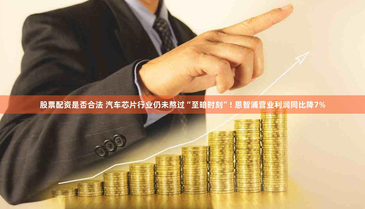 股票配资是否合法 汽车芯片行业仍未熬过“至暗时刻”! 恩智浦营业利润同比降7%