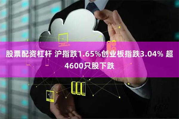 股票配资杠杆 沪指跌1.65%创业板指跌3.04% 超4600只股下跌