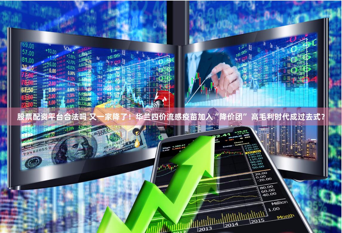 股票配资平台合法吗 又一家降了！华兰四价流感疫苗加入“降价团” 高毛利时代成过去式？